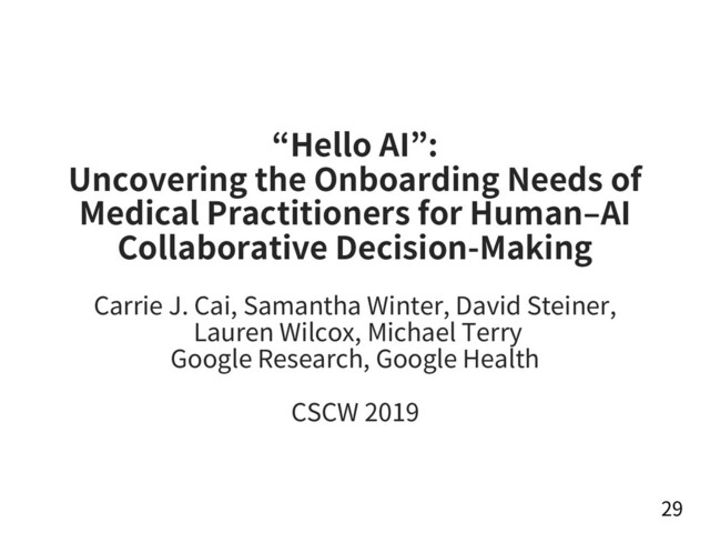 “Hello AI”:
Uncovering the Onboarding Needs of
Medical Practitioners for Human‒AI
Collaborative Decision-Making
Carrie J. Cai, Samantha Winter, David Steiner,
Lauren Wilcox, Michael Terry
Google Research, Google Health
CSCW 2019
29
