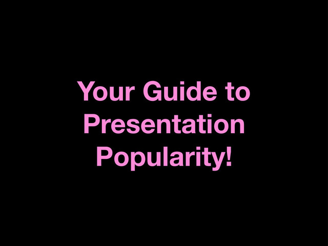 Your Guide to
Presentation
Popularity!

