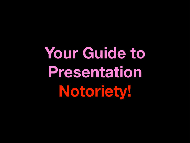 Your Guide to
Presentation
Notoriety!
