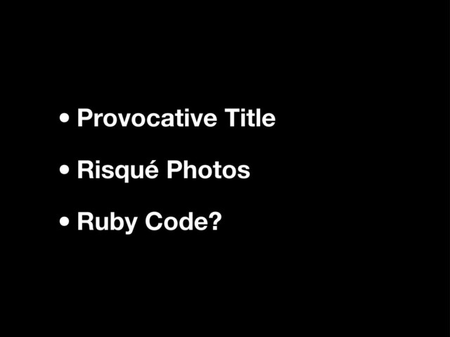 •Provocative Title
•Risqué Photos
•Ruby Code?
