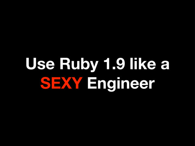 Use Ruby 1.9 like a
SEXY Engineer
