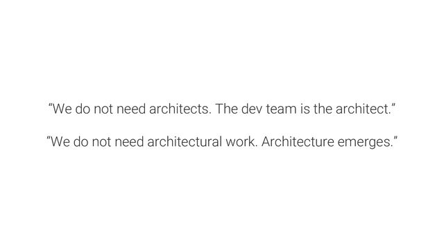 “We do not need architects. The dev team is the architect.”
“We do not need architectural work. Architecture emerges.”
