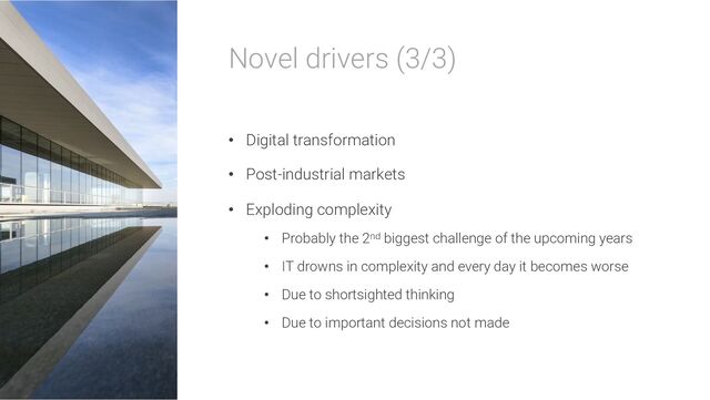 Novel drivers (3/3)
• Digital transformation
• Post-industrial markets
• Exploding complexity
• Probably the 2nd biggest challenge of the upcoming years
• IT drowns in complexity and every day it becomes worse
• Due to shortsighted thinking
• Due to important decisions not made
