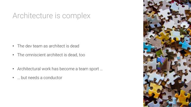 Architecture is complex
• The dev team as architect is dead
• The omniscient architect is dead, too
• Architectural work has become a team sport …
• … but needs a conductor
