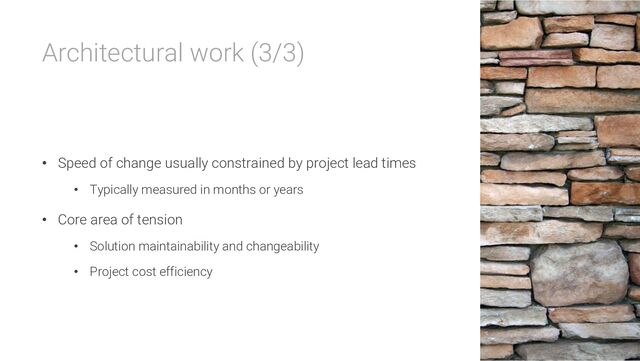 Architectural work (3/3)
• Speed of change usually constrained by project lead times
• Typically measured in months or years
• Core area of tension
• Solution maintainability and changeability
• Project cost efficiency
