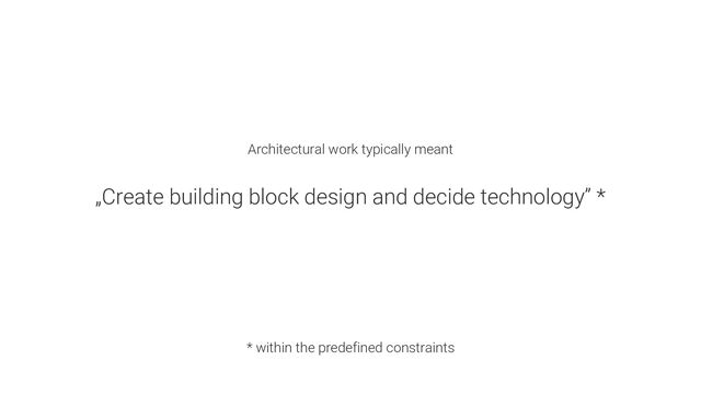 Architectural work typically meant
„Create building block design and decide technology” *
* within the predefined constraints
