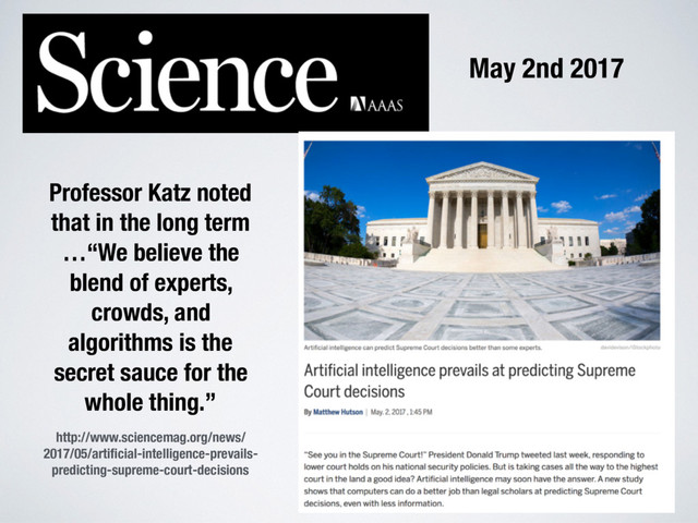 http://www.sciencemag.org/news/
2017/05/artiﬁcial-intelligence-prevails-
predicting-supreme-court-decisions
Professor Katz noted
that in the long term
…“We believe the
blend of experts,
crowds, and
algorithms is the
secret sauce for the
whole thing.”
May 2nd 2017
