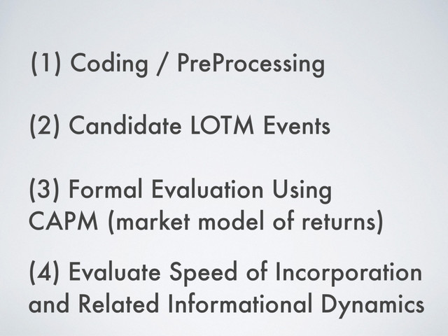 (1) Coding / PreProcessing
(2) Candidate LOTM Events
(3) Formal Evaluation Using
CAPM (market model of returns)
(4) Evaluate Speed of Incorporation
and Related Informational Dynamics
