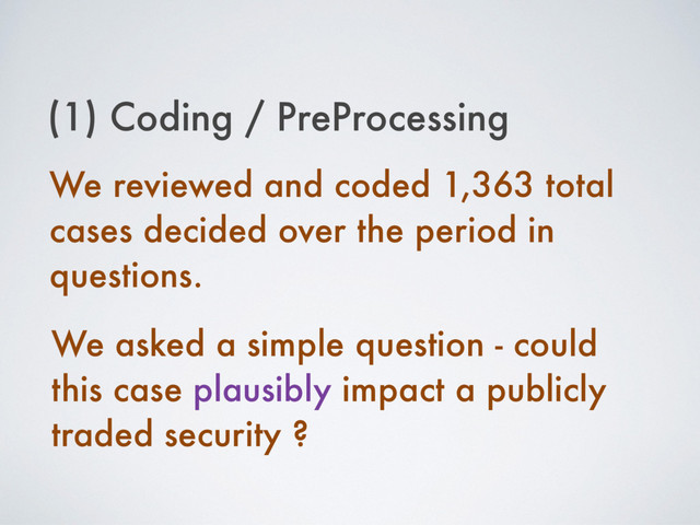 (1) Coding / PreProcessing
We reviewed and coded 1,363 total
cases decided over the period in
questions.
We asked a simple question - could
this case plausibly impact a publicly
traded security ?
