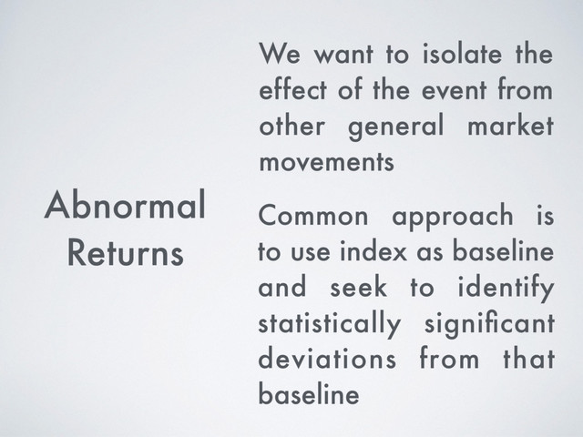 Abnormal
Returns
Common approach is
to use index as baseline
and seek to identify
statistically signiﬁcant
deviations from that
baseline
We want to isolate the
effect of the event from
other general market
movements

