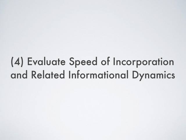 (4) Evaluate Speed of Incorporation
and Related Informational Dynamics
