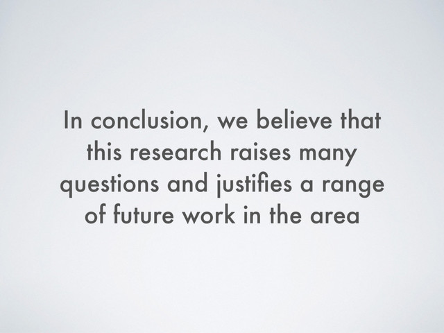 In conclusion, we believe that
this research raises many
questions and justiﬁes a range
of future work in the area
