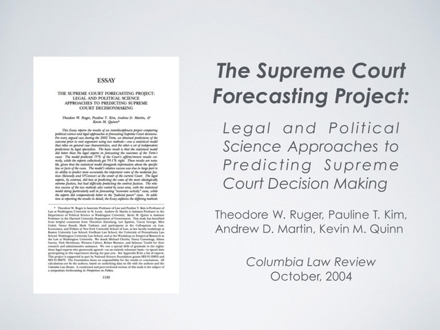 Columbia Law Review
October, 2004
Theodore W. Ruger, Pauline T. Kim,
Andrew D. Martin, Kevin M. Quinn
Legal and Political
Science Approaches to
Predicting Supreme
Court Decision Making
The Supreme Court
Forecasting Project:
