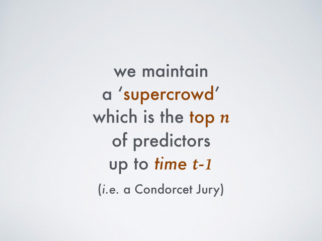 we maintain
a ‘supercrowd’
which is the top n
of predictors
up to time t-1
(i.e. a Condorcet Jury)
