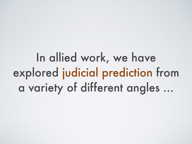In allied work, we have
explored judicial prediction from
a variety of different angles …
