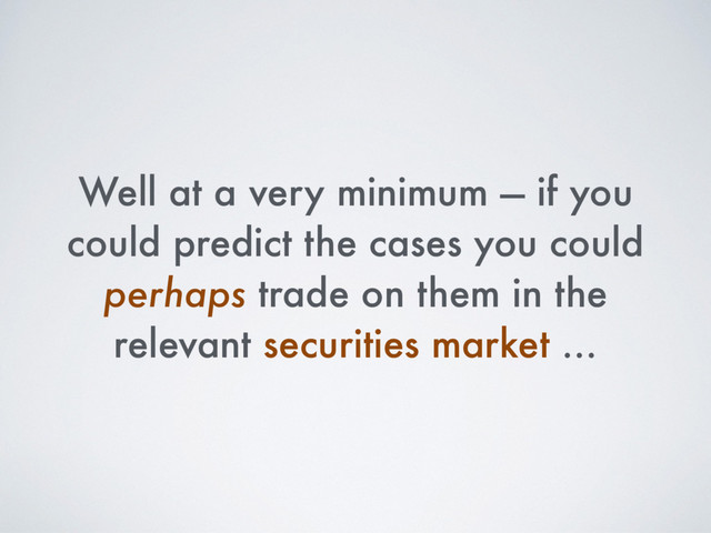 Well at a very minimum — if you
could predict the cases you could
perhaps trade on them in the
relevant securities market …
