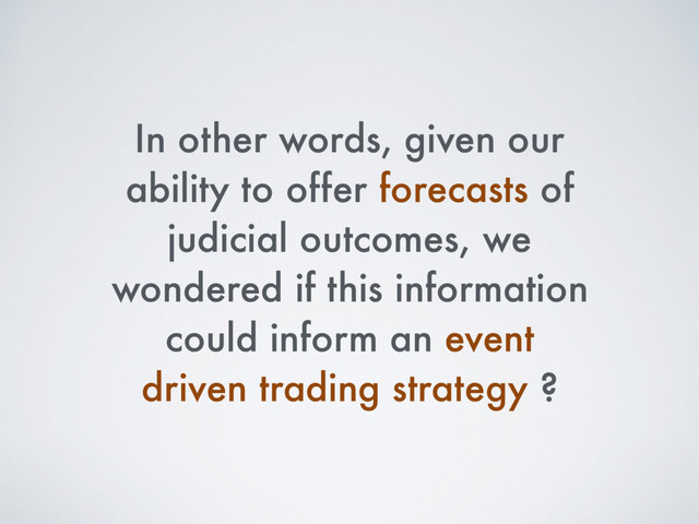 In other words, given our
ability to offer forecasts of
judicial outcomes, we
wondered if this information
could inform an event
driven trading strategy ?
