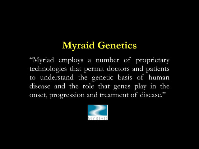 Myraid Genetics
“Myriad employs a number of proprietary
technologies that permit doctors and patients
to understand the genetic basis of human
disease and the role that genes play in the
onset, progression and treatment of disease.”
