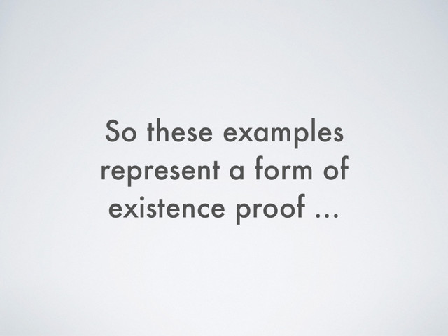 So these examples
represent a form of
existence proof …

