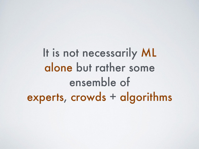 It is not necessarily ML
alone but rather some
ensemble of
experts, crowds + algorithms
