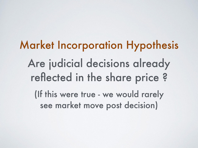 Market Incorporation Hypothesis
Are judicial decisions already
reﬂected in the share price ?
(If this were true - we would rarely
see market move post decision)
