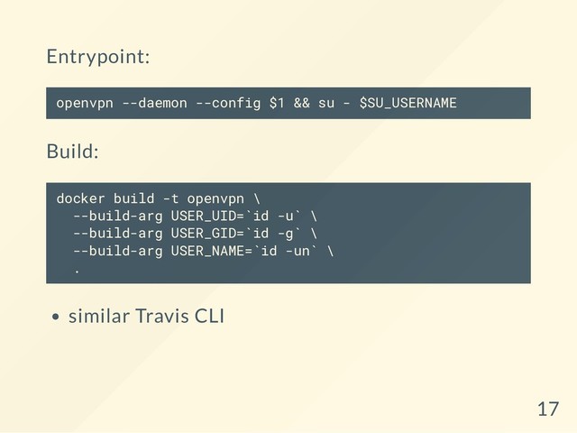 Entrypoint:
openvpn --daemon --config $1 && su - $SU_USERNAME
Build:
docker build -t openvpn \
--build-arg USER_UID=`id -u` \
--build-arg USER_GID=`id -g` \
--build-arg USER_NAME=`id -un` \
.
similar Travis CLI
17
