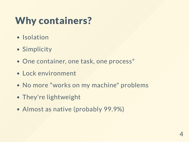 Why containers?
Isolation
Simplicity
One container, one task, one process*
Lock environment
No more "works on my machine" problems
They're lightweight
Almost as native (probably 99.9%)
4
