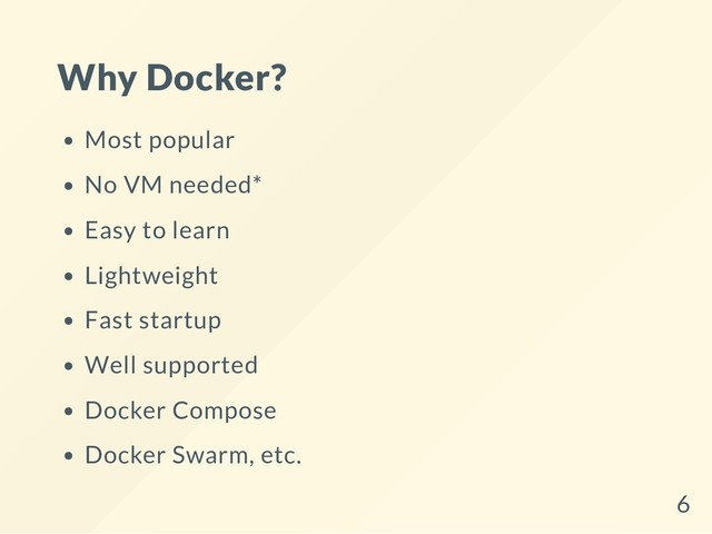 Why Docker?
Most popular
No VM needed*
Easy to learn
Lightweight
Fast startup
Well supported
Docker Compose
Docker Swarm, etc.
6
