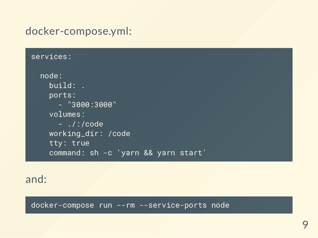 docker-compose.yml:
services:
node:
build: .
ports:
- "3000:3000"
volumes:
- ./:/code
working_dir: /code
tty: true
command: sh -c 'yarn && yarn start'
and:
docker-compose run --rm --service-ports node
9
