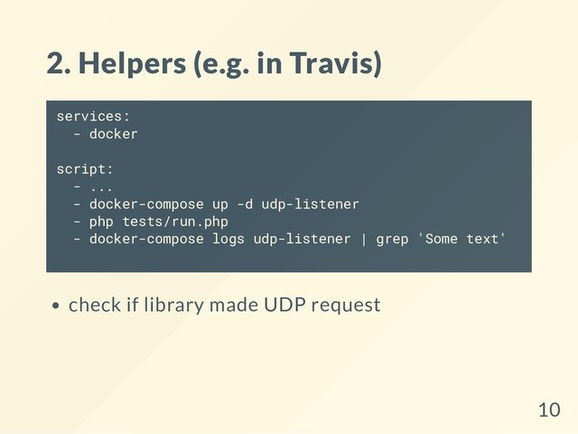 2. Helpers (e.g. in Travis)
services:
- docker
script:
- ...
- docker-compose up -d udp-listener
- php tests/run.php
- docker-compose logs udp-listener | grep 'Some text'
check if library made UDP request
10
