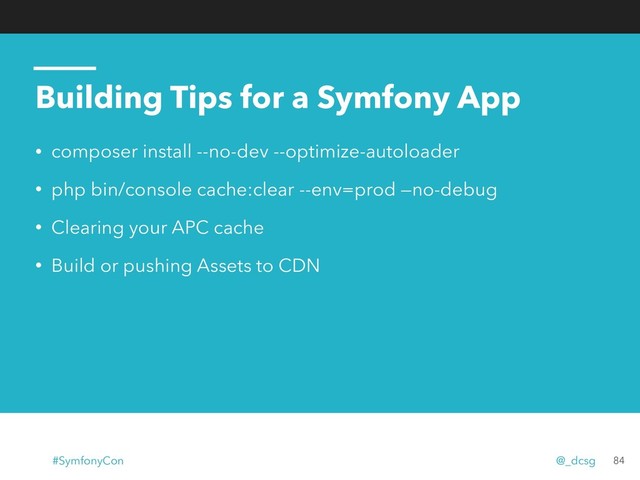 Building Tips for a Symfony App
• composer install --no-dev --optimize-autoloader
• php bin/console cache:clear --env=prod —no-debug
• Clearing your APC cache
• Build or pushing Assets to CDN
84
#SymfonyCon @_dcsg
