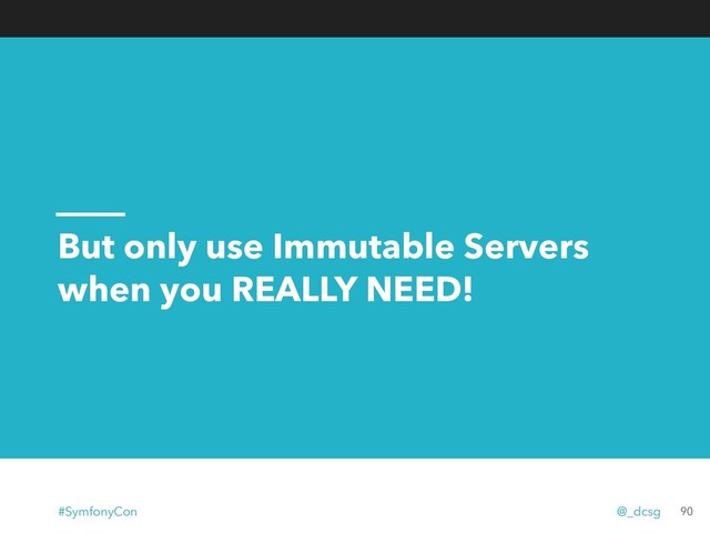 But only use Immutable Servers
when you REALLY NEED!
90
#SymfonyCon @_dcsg
