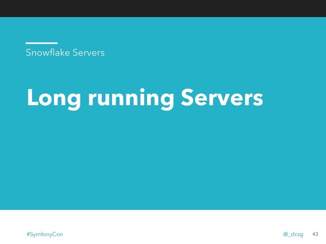 Long running Servers
43
Snowﬂake Servers
#SymfonyCon @_dcsg
