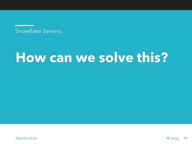 How can we solve this?
47
Snowﬂake Servers
#SymfonyCon @_dcsg
