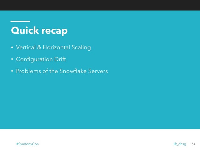 Quick recap
• Vertical & Horizontal Scaling
• Conﬁguration Drift
• Problems of the Snowﬂake Servers
54
#SymfonyCon @_dcsg
