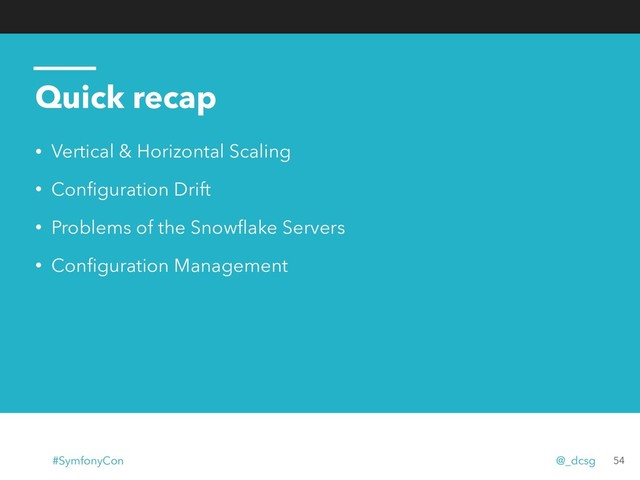 Quick recap
• Vertical & Horizontal Scaling
• Conﬁguration Drift
• Problems of the Snowﬂake Servers
• Conﬁguration Management
54
#SymfonyCon @_dcsg
