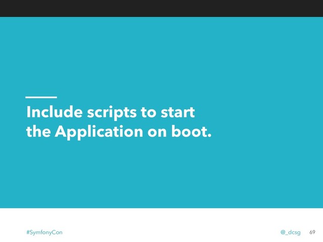 Include scripts to start
the Application on boot.
69
#SymfonyCon @_dcsg
