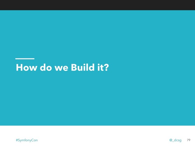 How do we Build it?
79
#SymfonyCon @_dcsg
