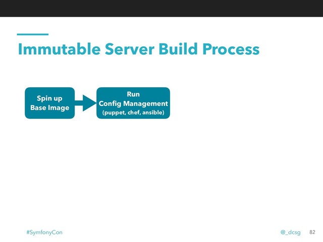 Immutable Server Build Process
Spin up
Base Image
Run
Conﬁg Management
(puppet, chef, ansible)
82
#SymfonyCon @_dcsg
