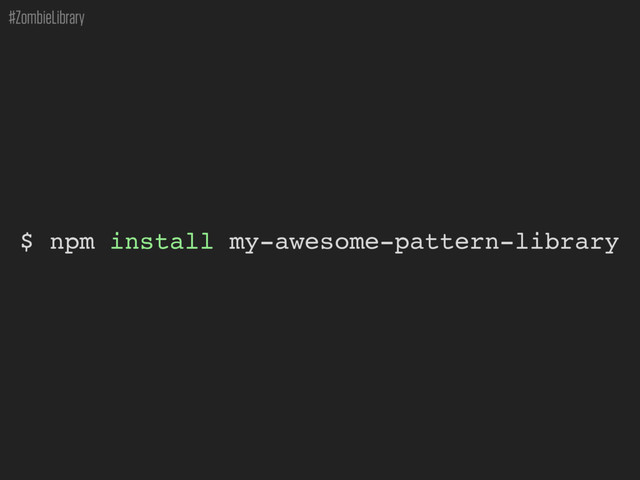 #ZombieLibrary
$ npm install my-awesome-pattern-library

