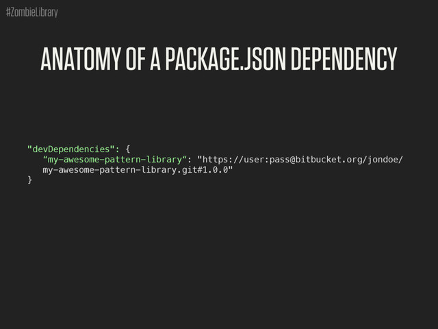 #ZombieLibrary
ANATOMY OF A PACKAGE.JSON DEPENDENCY
"devDependencies": {
“my-awesome-pattern-library“: "https://user:pass@bitbucket.org/jondoe/
my-awesome-pattern-library.git#1.0.0"
}
