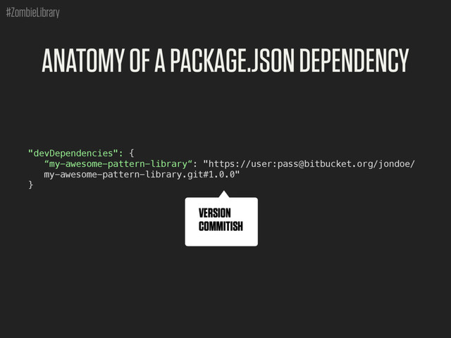 #ZombieLibrary
ANATOMY OF A PACKAGE.JSON DEPENDENCY
"devDependencies": {
“my-awesome-pattern-library“: "https://user:pass@bitbucket.org/jondoe/
my-awesome-pattern-library.git#1.0.0"
}
VERSION
COMMITISH
