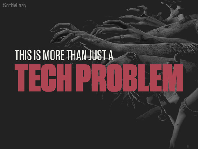 #ZombieLibrary
THIS IS MORE THAN JUST A
TECH PROBLEM
