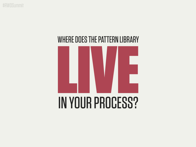 #RWDSummit
LIVE
WHERE DOES THE PATTERN LIBRARY
IN YOUR PROCESS?

