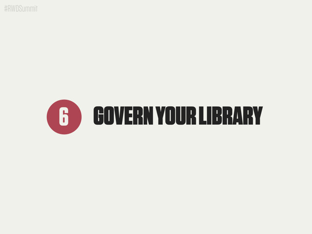 #RWDSummit
GOVERN YOUR LIBRARY
6
