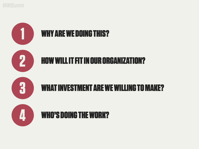 #RWDSummit
WHY ARE WE DOING THIS?
1
HOW WILL IT FIT IN OUR ORGANIZATION?
2
WHO’S DOING THE WORK?
4
WHAT INVESTMENT ARE WE WILLING TO MAKE?
3
