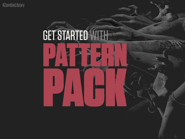 #ZombieLibrary
GET STARTED WITH
PATTERN
PACK

