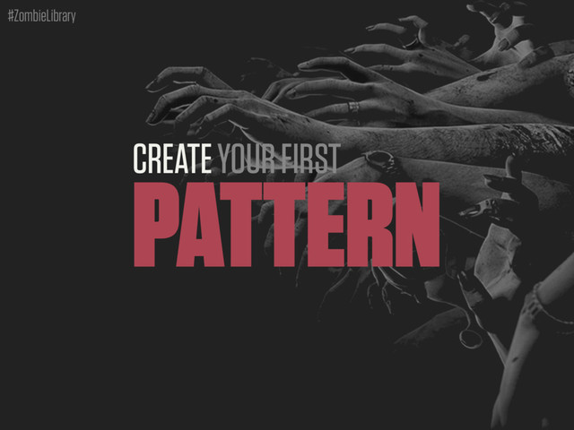 #ZombieLibrary
CREATE YOUR FIRST
PATTERN
