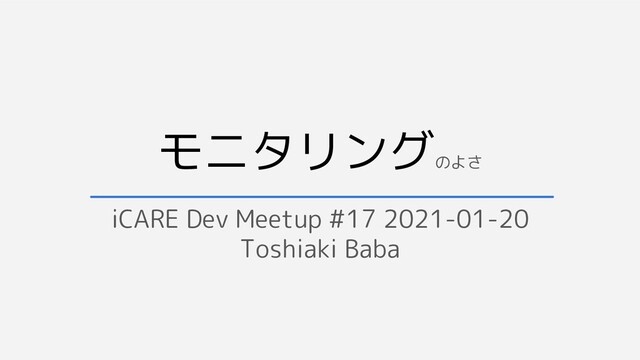 モニタリング
のよさ
iCARE Dev Meetup #17 2021-01-20
Toshiaki Baba
