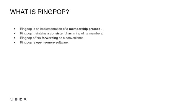 WHAT IS RINGPOP?
• Ringpop is an implementation of a membership protocol.
• Ringpop maintains a consistent hash ring of its members.
• Ringpop offers forwarding as a convenience.
• Ringpop is open source software.
